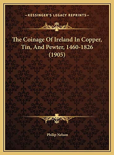 The Coinage Of Ireland In Copper, Tin, And Pewter, 1460-1826 (1905)