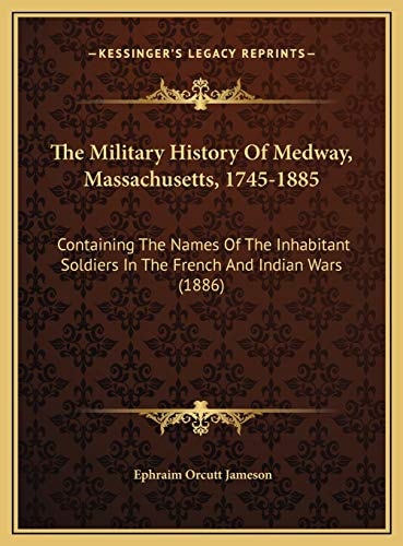 The Military History Of Medway, Massachusetts, 1745-1885: Containing The Names Of The Inhabitant Soldiers In The French And Indian Wars (1886)