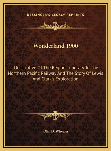 Wonderland 1900: Descriptive Of The Region Tributary To The Northern Pacific Railway And The Story Of Lewis And Clark's Exploration