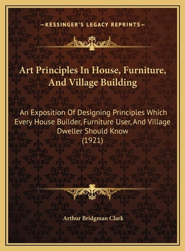 Art Principles In House, Furniture, And Village Building: An Exposition Of Designing Principles Which Every House Builder, Furniture User, And Village Dweller Should Know (1921)