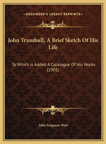 John Trumbull, A Brief Sketch Of His Life: To Which Is Added A Catalogue Of His Works (1901)