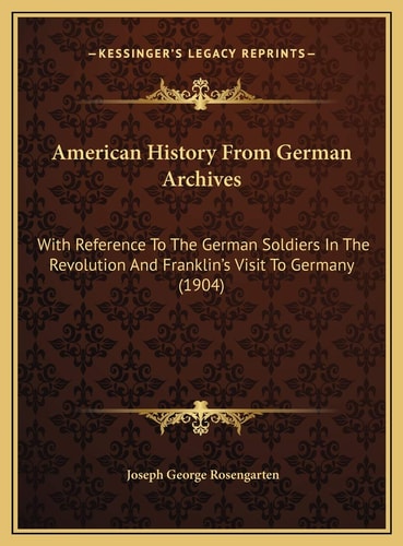 American History From German Archives: With Reference To The German Soldiers In The Revolution And Franklin's Visit To Germany (1904)
