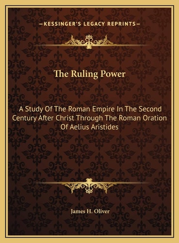 The Ruling Power: A Study Of The Roman Empire In The Second Century After Christ Through The Roman Oration Of Aelius Aristides