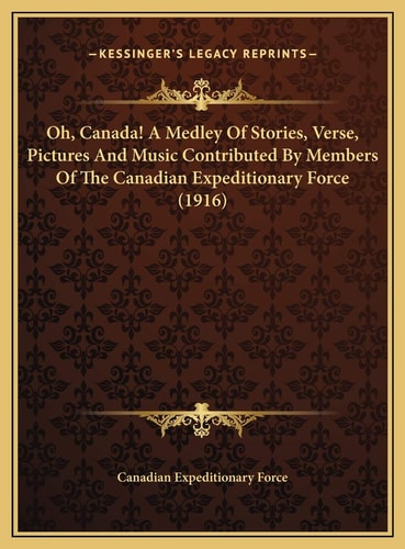 Oh, Canada! A Medley Of Stories, Verse, Pictures And Music Contributed By Members Of The Canadian Expeditionary Force (1916)