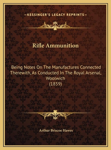 Rifle Ammunition: Being Notes On The Manufactures Connected Therewith, As Conducted In The Royal Arsenal, Woolwich (1859)