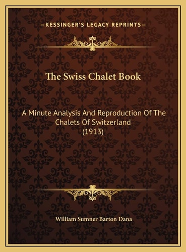 The Swiss Chalet Book: A Minute Analysis And Reproduction Of The Chalets Of Switzerland (1913)