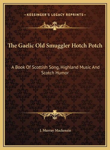 The Gaelic Old Smuggler Hotch Potch: A Book Of Scottish Song, Highland Music And Scotch Humor