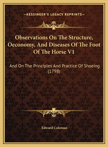 Observations On The Structure, Oeconomy, And Diseases Of The Foot Of The Horse V1: And On The Principles And Practice Of Shoeing (1798)