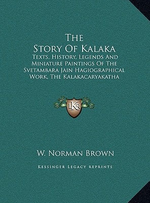 The Story Of Kalaka: Texts, History, Legends And Miniature Paintings Of The Svetambara Jain Hagiographical Work, The Kalakacaryakatha