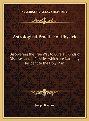 Astrological Practice of Physick: Discovering the True Way to Cure all Kinds of Diseases and Infirmities which are Naturally Incident to the Holy Man