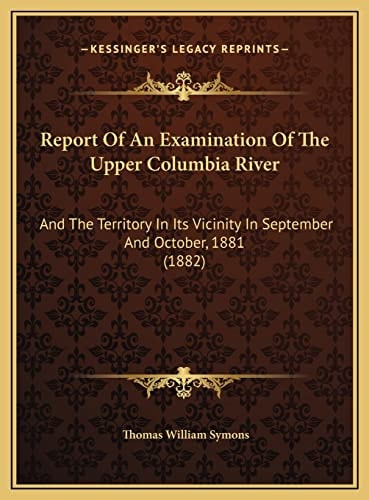 Report Of An Examination Of The Upper Columbia River: And The Territory In Its Vicinity In September And October, 1881 (1882)