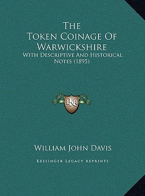 The Token Coinage Of Warwickshire: With Descriptive And Historical Notes (1895)