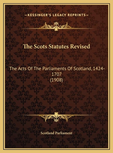 The Scots Statutes Revised: The Acts Of The Parliaments Of Scotland, 1424-1707 (1908)
