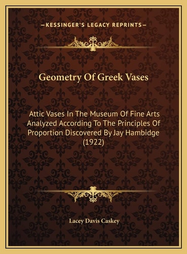 Geometry Of Greek Vases: Attic Vases In The Museum Of Fine Arts Analyzed According To The Principles Of Proportion Discovered By Jay Hambidge (1922)