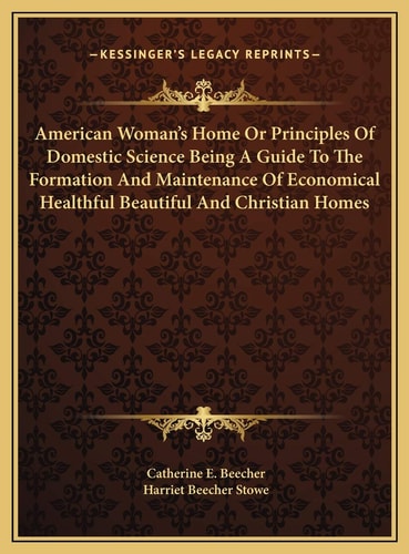 American Woman's Home Or Principles Of Domestic Science Being A Guide To The Formation And Maintenance Of Economical Healthful Beautiful And Christian Homes