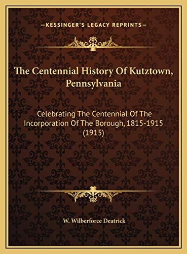 The Centennial History Of Kutztown, Pennsylvania: Celebrating The Centennial Of The Incorporation Of The Borough, 1815-1915 (1915)