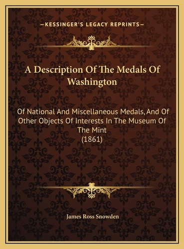 A Description Of The Medals Of Washington: Of National And Miscellaneous Medals, And Of Other Objects Of Interests In The Museum Of The Mint (1861)
