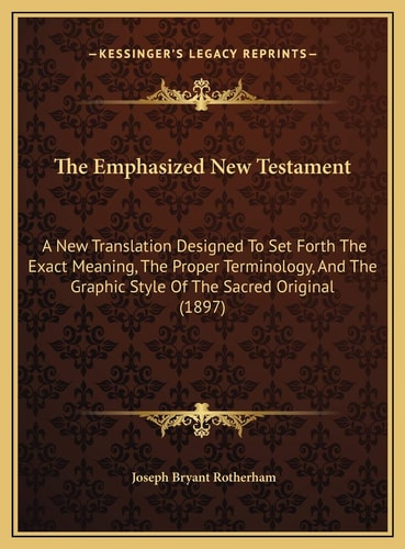 The Emphasized New Testament: A New Translation Designed To Set Forth The Exact Meaning, The Proper Terminology, And The Graphic Style Of The Sacred Original (1897)