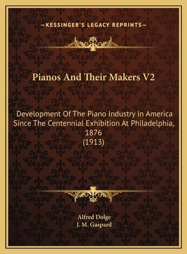 Pianos And Their Makers V2: Development Of The Piano Industry In America Since The Centennial Exhibition At Philadelphia, 1876 (1913)