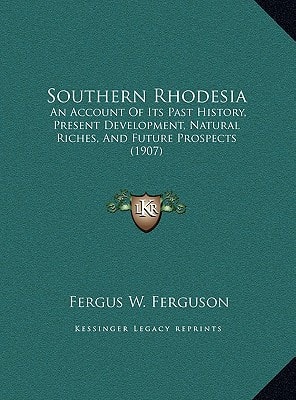 Southern Rhodesia: An Account Of Its Past History, Present Development, Natural Riches, And Future Prospects (1907)