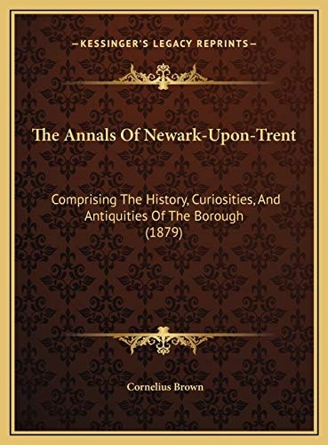 The Annals Of Newark-Upon-Trent: Comprising The History, Curiosities, And Antiquities Of The Borough (1879)