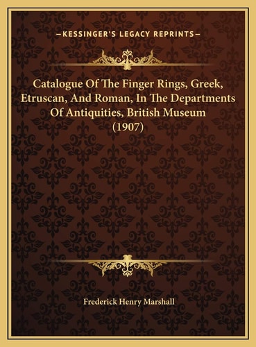 Catalogue Of The Finger Rings, Greek, Etruscan, And Roman, In The Departments Of Antiquities, British Museum (1907)