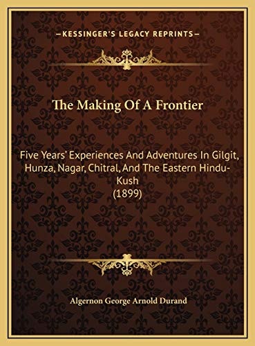 The Making Of A Frontier: Five Years' Experiences And Adventures In Gilgit, Hunza, Nagar, Chitral, And The Eastern Hindu-Kush (1899)