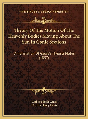 Theory Of The Motion Of The Heavenly Bodies Moving About The Sun In Conic Sections: A Translation Of Gauss's Theoria Motus (1857)