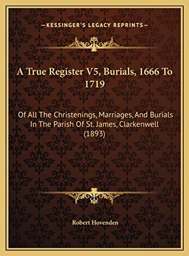 A True Register V5, Burials, 1666 To 1719: Of All The Christenings, Marriages, And Burials In The Parish Of St. James, Clarkenwell (1893)