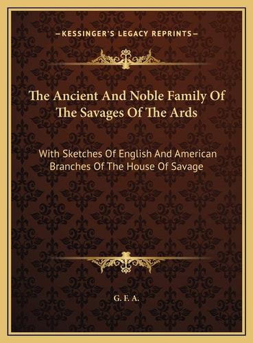 The Ancient And Noble Family Of The Savages Of The Ards: With Sketches Of English And American Branches Of The House Of Savage