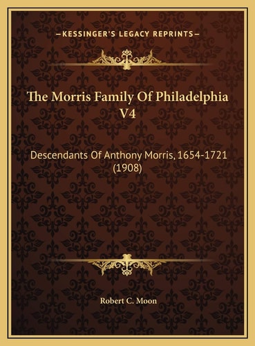 The Morris Family Of Philadelphia V4: Descendants Of Anthony Morris, 1654-1721 (1908)