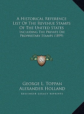 A Historical Reference List Of The Revenue Stamps Of The United States: Including The Private Die Proprietary Stamps (1899)