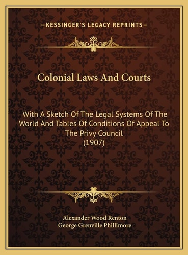 Colonial Laws And Courts: With A Sketch Of The Legal Systems Of The World And Tables Of Conditions Of Appeal To The Privy Council (1907)