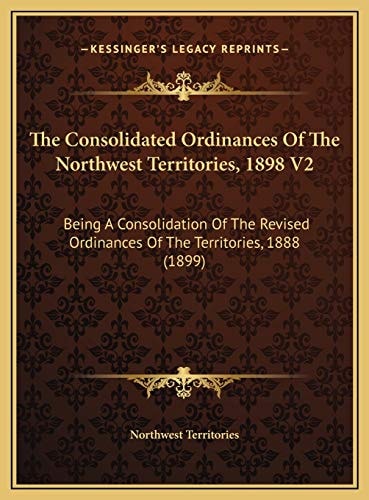 The Consolidated Ordinances Of The Northwest Territories, 1898 V2: Being A Consolidation Of The Revised Ordinances Of The Territories, 1888 (1899)