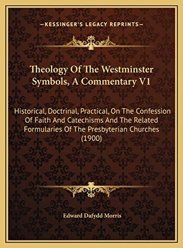 Theology Of The Westminster Symbols, A Commentary V1: Historical, Doctrinal, Practical, On The Confession Of Faith And Catechisms And The Related Formularies Of The Presbyterian Churches (1900)