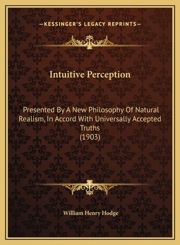 Intuitive Perception: Presented By A New Philosophy Of Natural Realism, In Accord With Universally Accepted Truths (1903)
