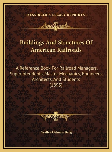 Buildings And Structures Of American Railroads: A Reference Book For Railroad Managers, Superintendents, Master Mechanics, Engineers, Architects, And Students (1893)