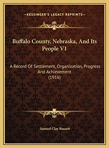 Buffalo County, Nebraska, And Its People V1: A Record Of Settlement, Organization, Progress And Achievement (1916)