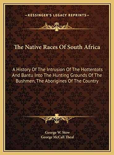 The Native Races Of South Africa: A History Of The Intrusion Of The Hottentots And Bantu Into The Hunting Grounds Of The Bushmen, The Aborigines Of The Country