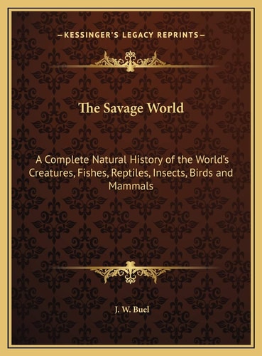 The Savage World: A Complete Natural History of the World's Creatures, Fishes, Reptiles, Insects, Birds and Mammals