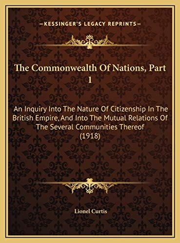 The Commonwealth Of Nations, Part 1: An Inquiry Into The Nature Of Citizenship In The British Empire, And Into The Mutual Relations Of The Several Communities Thereof (1918)
