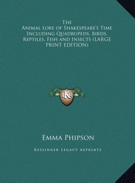 The Animal Lore of Shakespeares Time Including Quadrupeds, Birds, Reptiles, Fish and Insects (LARGE PRINT EDITION)