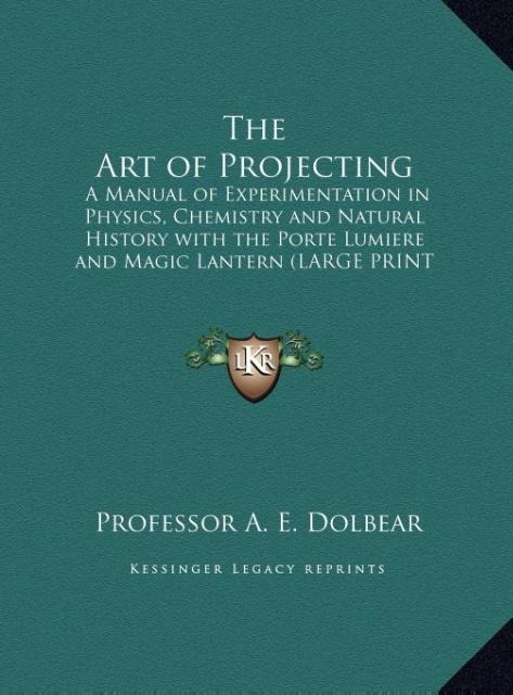 The Art of Projecting: A Manual of Experimentation in Physics, Chemistry and Natural History with the Porte Lumiere and Magic Lantern (LARGE PRINT EDITION)