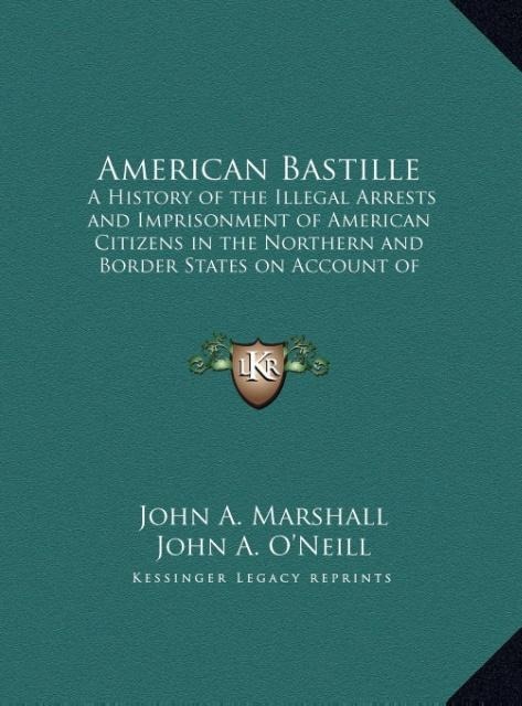 American Bastille: A History of the Illegal Arrests and Imprisonment of American Citizens in the Northern and Border States on Account of Their Political Opinions During the Late Civil War V1 (LARGE PRINT EDITION)