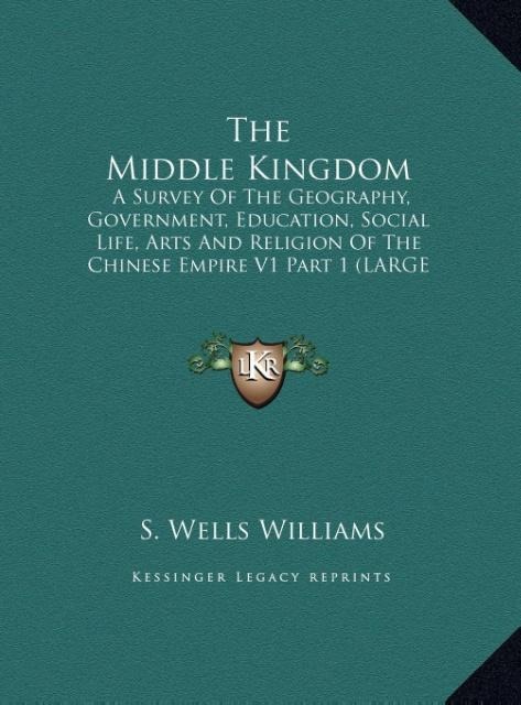 The Middle Kingdom: A Survey Of The Geography, Government, Education, Social Life, Arts And Religion Of The Chinese Empire V1 Part 1 (LARGE PRINT EDITION)