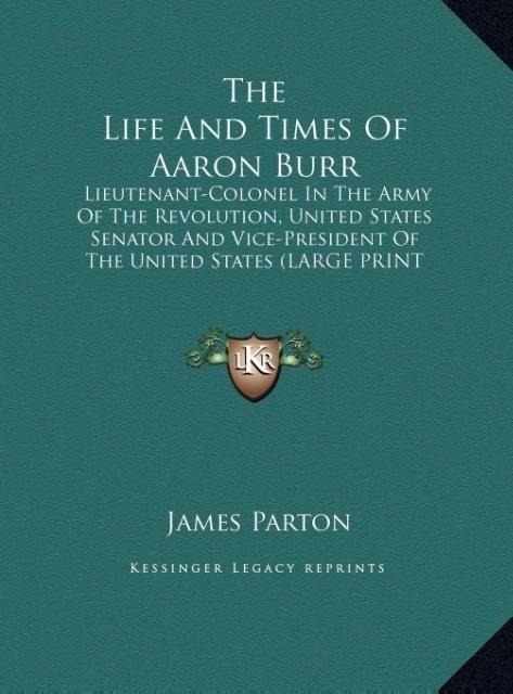 The Life And Times Of Aaron Burr: Lieutenant-Colonel In The Army Of The Revolution, United States Senator And Vice-President Of The United States (LARGE PRINT EDITION)