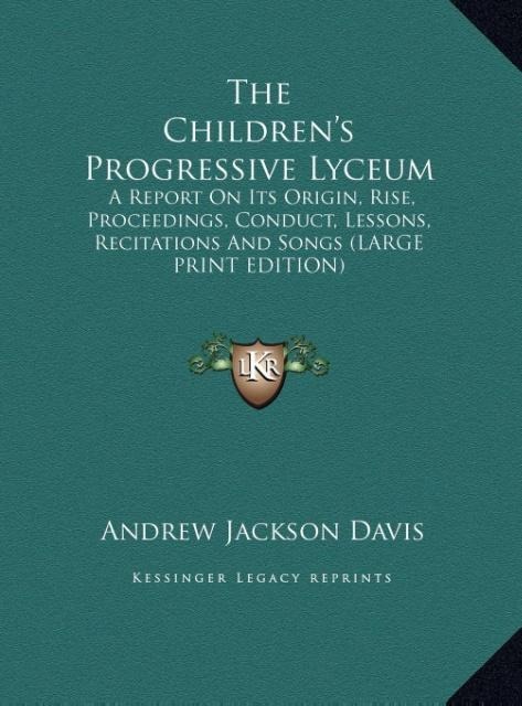The Childrens Progressive Lyceum: A Report On Its Origin, Rise, Proceedings, Conduct, Lessons, Recitations And Songs (LARGE PRINT EDITION)