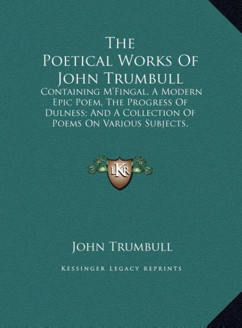 The Poetical Works Of John Trumbull: Containing MFingal, A Modern Epic Poem, The Progress Of Dulness; And A Collection Of Poems On Various Subjects, Written Before And During The Revolutionary War V1 (LARGE PRINT EDITION)