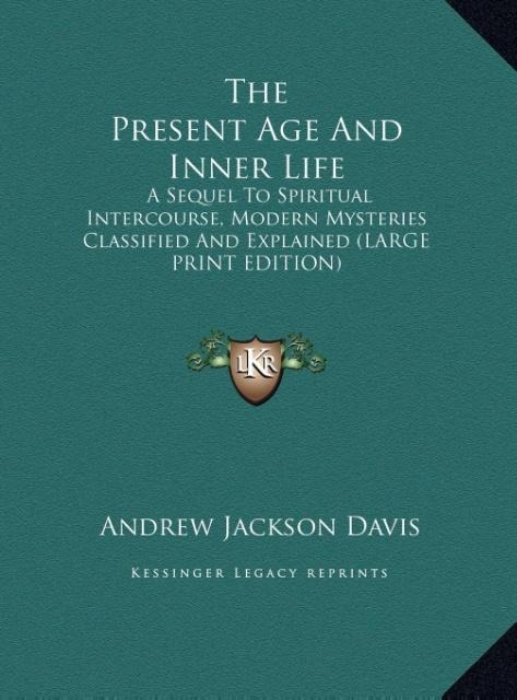 The Present Age And Inner Life: A Sequel To Spiritual Intercourse, Modern Mysteries Classified And Explained (LARGE PRINT EDITION)