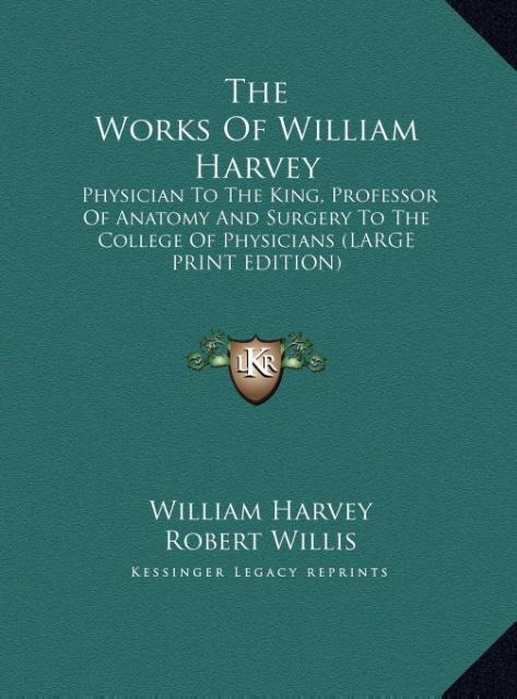 The Works Of William Harvey: Physician To The King, Professor Of Anatomy And Surgery To The College Of Physicians (LARGE PRINT EDITION)